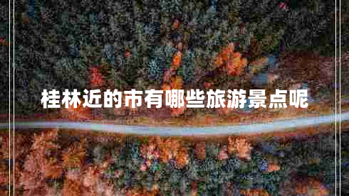 桂林近的市有哪些旅游景點呢 桂林近的市有哪些旅游景點呢