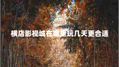 橫店影視城在哪里玩幾天更合適