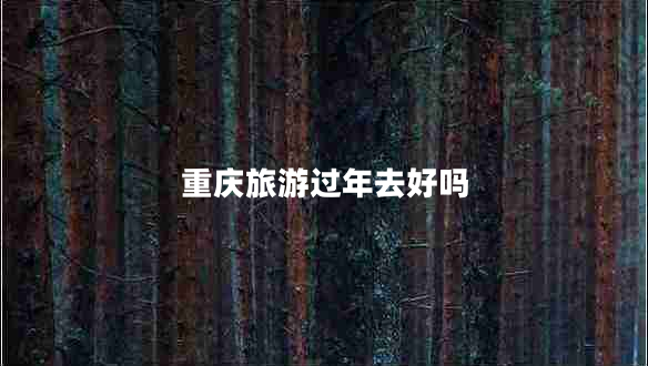 重慶旅游過(guò)年去好嗎