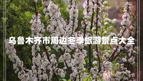 烏魯木齊市周邊冬季旅游景點(diǎn)大全 烏魯木齊市周邊冬季旅游景點(diǎn)大全