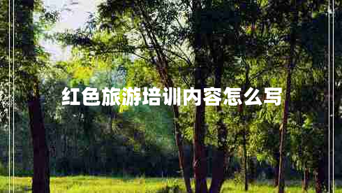紅色旅游培訓(xùn)內(nèi)容怎么寫(xiě)
