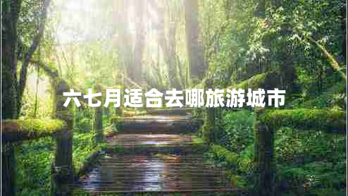 六七月適合去哪旅游城市 六七月適合去哪旅游城市