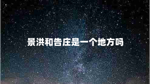 景洪和告莊是一個地方嗎 景洪和告莊是一個地方嗎