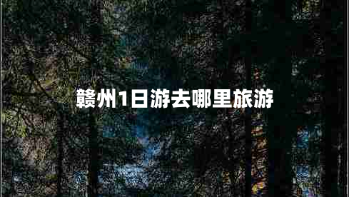 贛州1日游去哪里旅游 贛州1日游去哪里旅游
