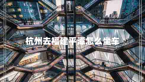 杭州去福建平潭怎么坐車 杭州去福建平潭怎么坐車