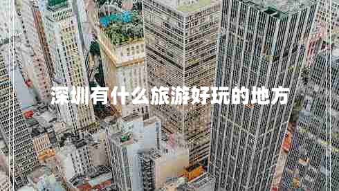 深圳有什么旅游好玩的地方 深圳有什么旅游好玩的地方