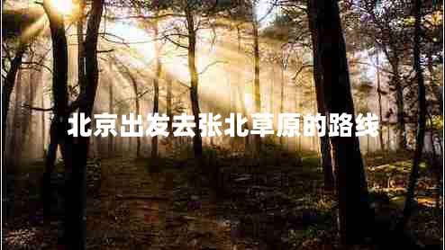 北京出發(fā)去張北草原的路線