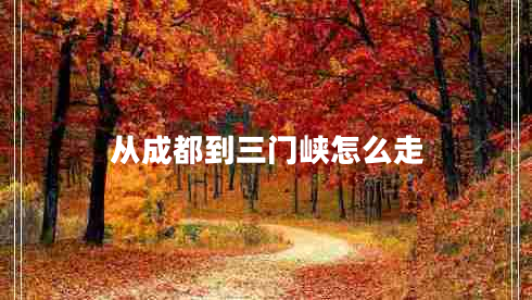 從成都到三門峽怎么走 從成都到三門峽怎么走
