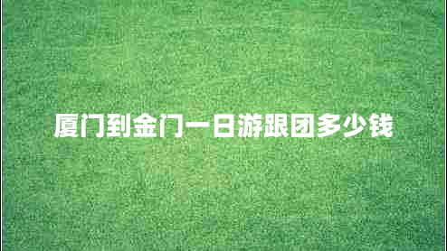 廈門到金門一日游跟團多少錢 廈門到金門一日游跟團多少錢