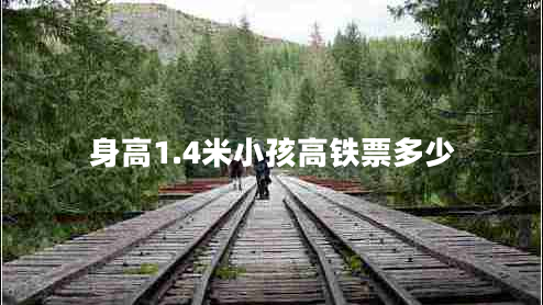 身高1.4米小孩高鐵票多少 身高1.4米小孩高鐵票多少