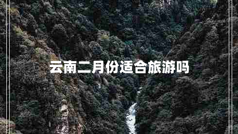 云南二月份適合旅游嗎 云南二月份適合旅游嗎