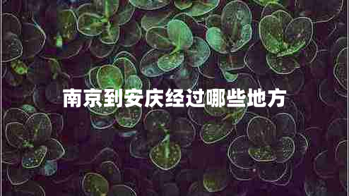 南京到安慶經(jīng)過哪些地方 南京到安慶經(jīng)過哪些地方