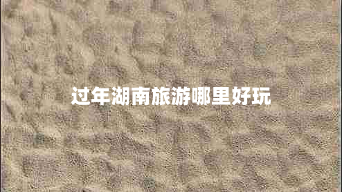 過年湖南旅游哪里好玩 過年湖南旅游哪里好玩