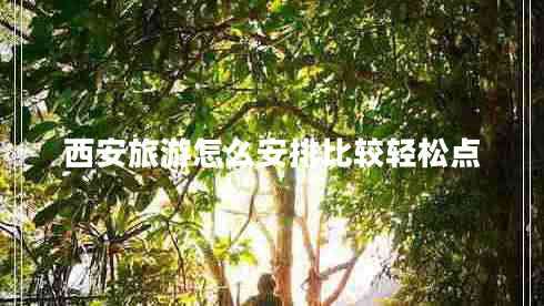 西安旅游怎么安排比較輕松點(diǎn) 西安旅游怎么安排比較輕松點(diǎn)