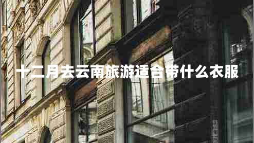 十二月去云南旅游適合帶什么衣服 十二月去云南旅游適合帶什么衣服
