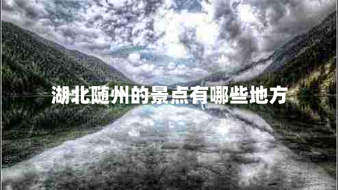 湖北隨州的景點(diǎn)有哪些地方 湖北隨州的景點(diǎn)有哪些地方