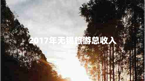 2017年無錫旅游總收入 2017年無錫旅游總收入