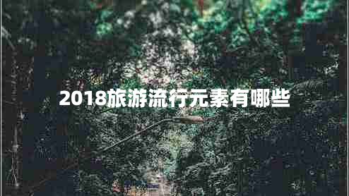2018旅游流行元素有哪些 2018旅游流行元素有哪些