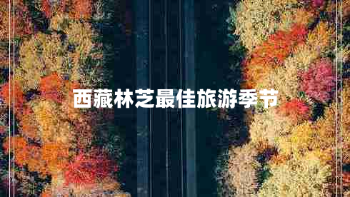 西藏林芝最佳旅游季節(jié) 西藏林芝最佳旅游季節(jié)