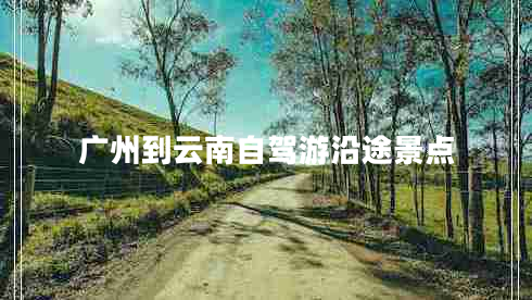 廣州到云南自駕游沿途景點(diǎn) 廣州到云南自駕游沿途景點(diǎn)