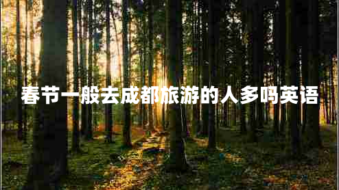 春節(jié)一般去成都旅游的人多嗎英語(yǔ)