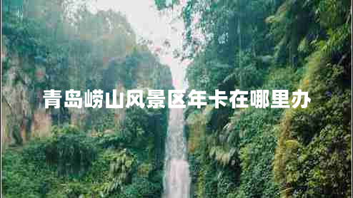 青島嶗山風(fēng)景區(qū)年卡在哪里辦 青島嶗山風(fēng)景區(qū)年卡在哪里辦