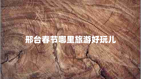 邢臺春節(jié)哪里旅游好玩兒 邢臺春節(jié)哪里旅游好玩兒