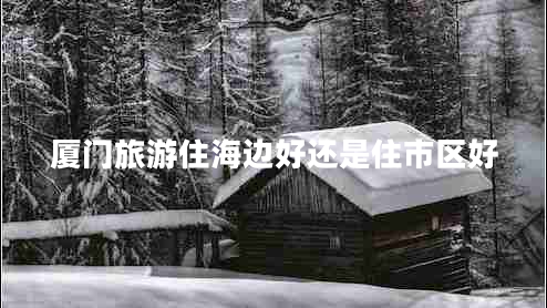 廈門旅游住海邊好還是住市區(qū)好 廈門旅游住海邊好還是住市區(qū)好