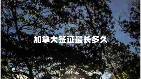 加拿大簽證最長(zhǎng)多久 加拿大簽證最長(zhǎng)多久