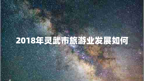 2018年靈武市旅游業(yè)發(fā)展如何 2018年靈武市旅游業(yè)發(fā)展如何