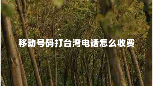 移動號碼打臺灣電話怎么收費 移動號碼打臺灣電話怎么收費