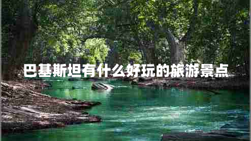 巴基斯坦有什么好玩的旅游景點 巴基斯坦有什么好玩的旅游景點