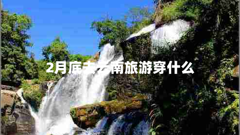 2月底去云南旅游穿什么 2月底去云南旅游穿什么