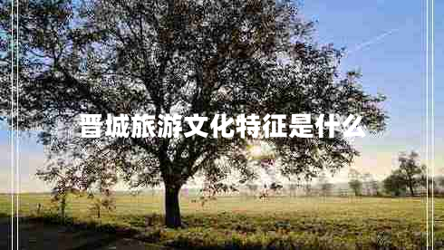 晉城旅游文化特征是什么 晉城旅游文化特征是什么