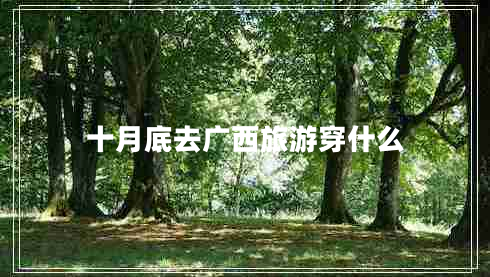 十月底去廣西旅游穿什么 十月底去廣西旅游穿什么