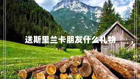 送斯里蘭卡朋友什么禮物 送斯里蘭卡朋友什么禮物