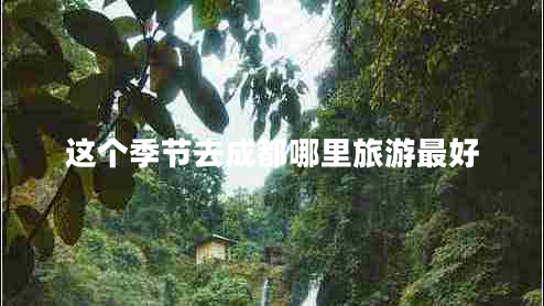 這個季節(jié)去成都哪里旅游最好 這個季節(jié)去成都哪里旅游最好