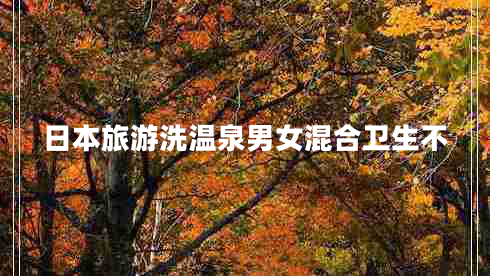 日本旅游洗溫泉男女混合衛(wèi)生不 日本旅游洗溫泉男女混合衛(wèi)生不