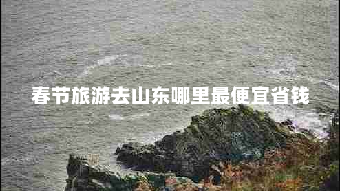 春節(jié)旅游去山東哪里最便宜省錢(qián) 春節(jié)旅游去山東哪里最便宜省錢(qián)