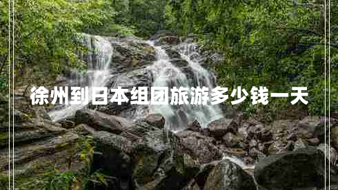 徐州到日本組團旅游多少錢一天 徐州到日本組團旅游多少錢一天