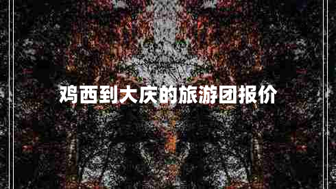 雞西到大慶的旅游團(tuán)報(bào)價(jià) 雞西到大慶的旅游團(tuán)報(bào)價(jià)