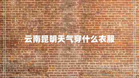 云南昆明天氣穿什么衣服