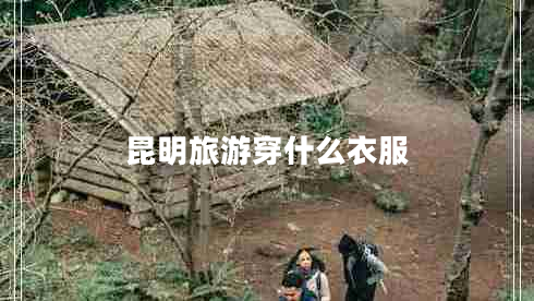 昆明旅游穿什么衣服 昆明旅游穿什么衣服