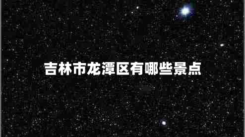 吉林市龍?zhí)秴^(qū)有哪些景點 吉林市龍?zhí)秴^(qū)有哪些景點