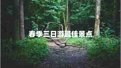 春季三日游最佳景點(diǎn) 春季三日游最佳景點(diǎn)