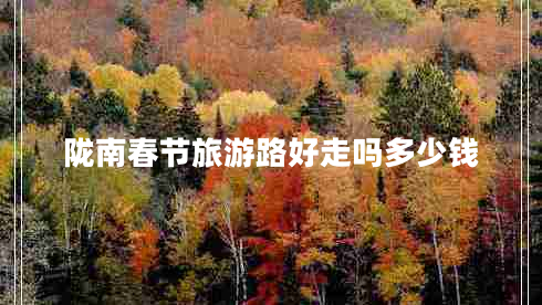 隴南春節(jié)旅游路好走嗎多少錢 隴南春節(jié)旅游路好走嗎多少錢