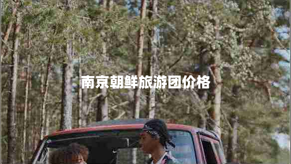 南京朝鮮旅游團價格 南京朝鮮旅游團價格
