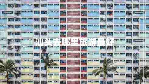 汕頭去哪里旅游最好 汕頭去哪里旅游最好