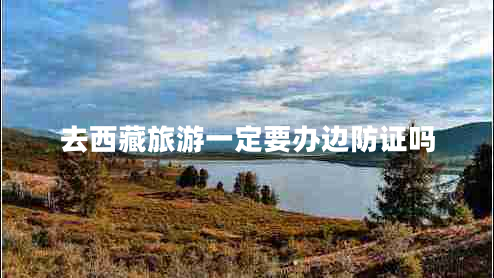 去西藏旅游一定要辦邊防證嗎