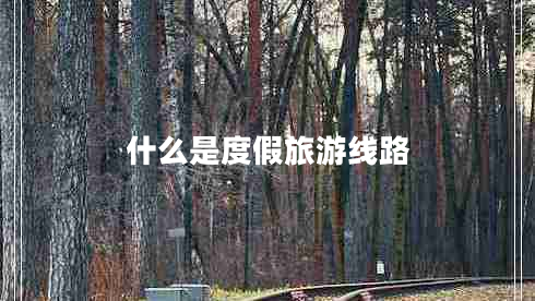 什么是度假旅游線路 什么是度假旅游線路
